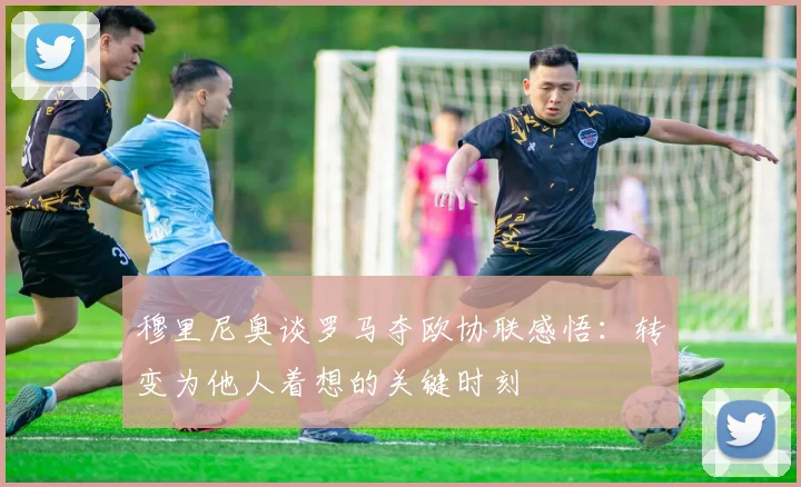 穆里尼奥谈罗马夺欧协联感悟：转变为他人着想的关键时刻