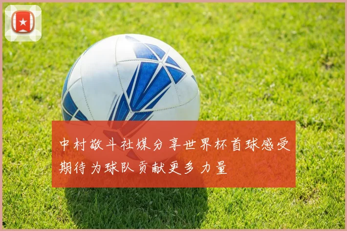 中村敬斗社媒分享世界杯首球感受期待为球队贡献更多力量