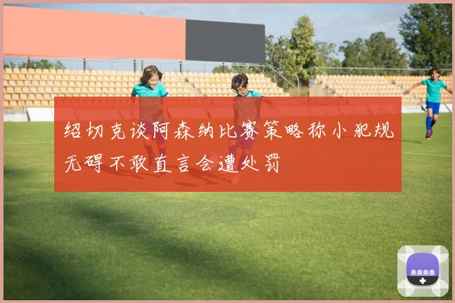 绍切克谈阿森纳比赛策略称小犯规无碍不敢直言会遭处罚