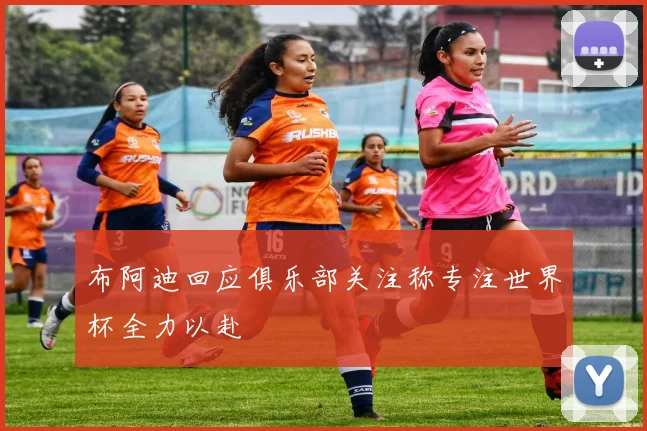 布阿迪回应俱乐部关注称专注世界杯全力以赴