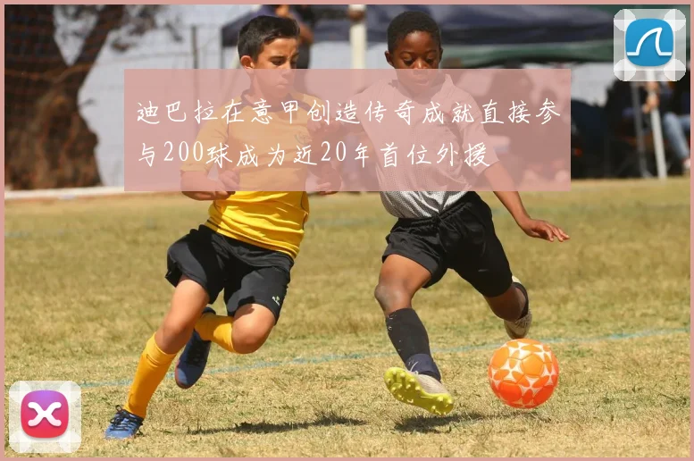 迪巴拉在意甲创造传奇成就直接参与200球成为近20年首位外援