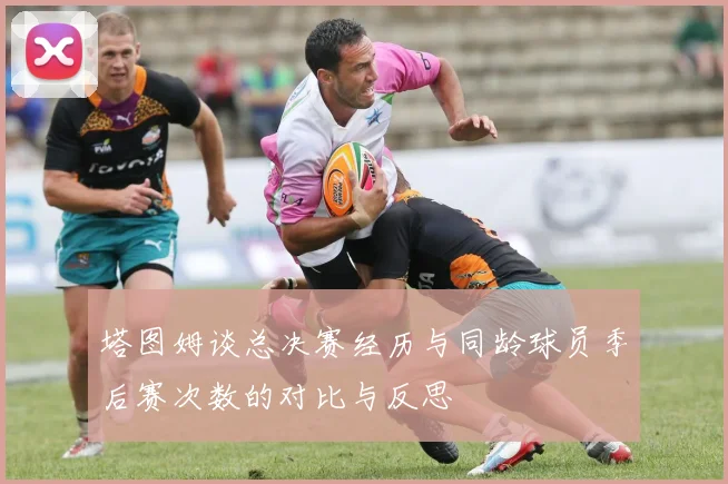 塔图姆谈总决赛经历与同龄球员季后赛次数的对比与反思