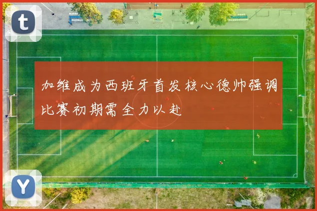 加维成为西班牙首发核心德帅强调比赛初期需全力以赴