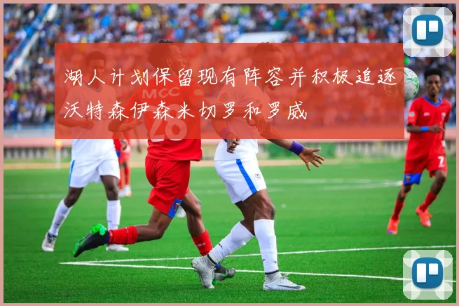 湖人计划保留现有阵容并积极追逐沃特森伊森米切罗和罗威