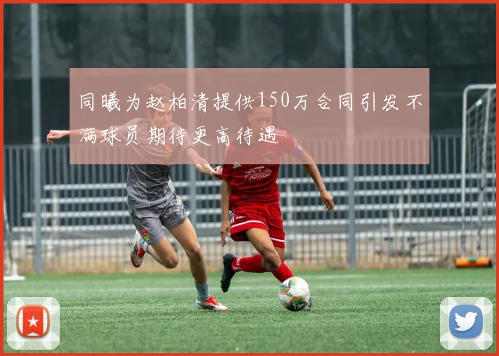 同曦为赵柏清提供150万合同引发不满球员期待更高待遇