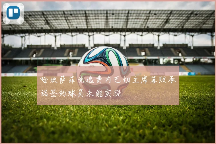 哈坎萨菲竞选费内巴切主席落败承诺签约球员未能实现
