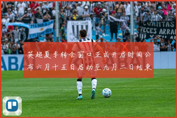 英超夏季转会窗口正式开启时间公布六月十五日启动至九月二日结束