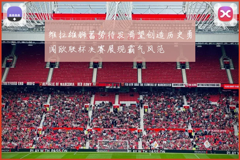维拉雄狮蓄势待发渴望创造历史勇闯欧联杯决赛展现霸气风范