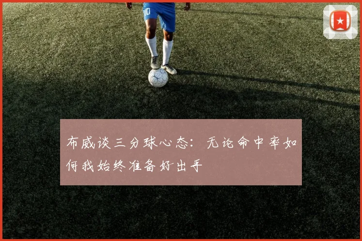 布威谈三分球心态：无论命中率如何我始终准备好出手