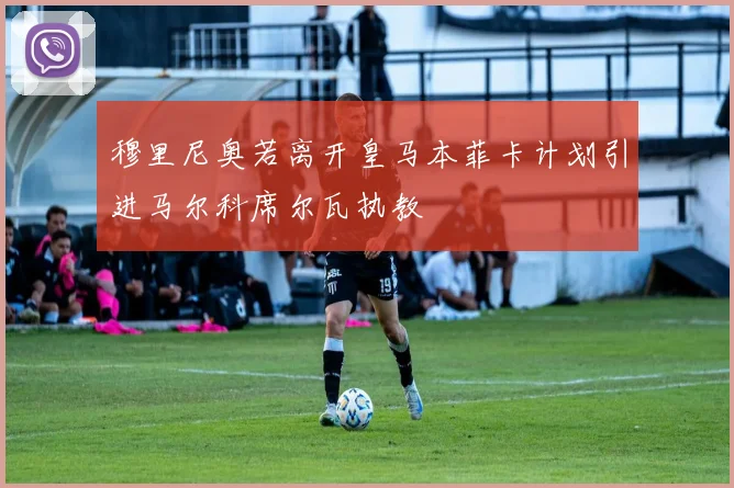 穆里尼奥若离开皇马本菲卡计划引进马尔科席尔瓦执教