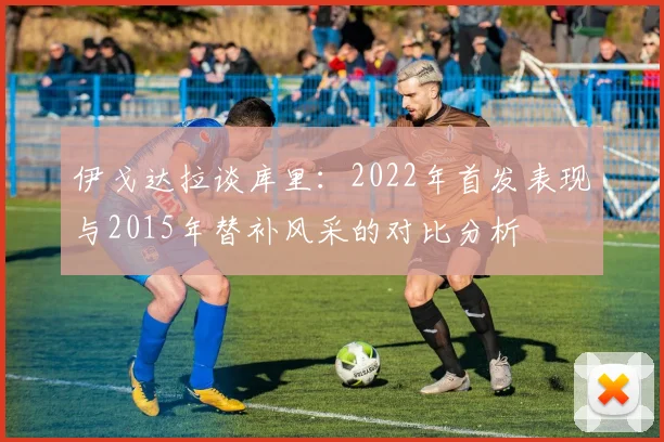 伊戈达拉谈库里：2022年首发表现与2015年替补风采的对比分析