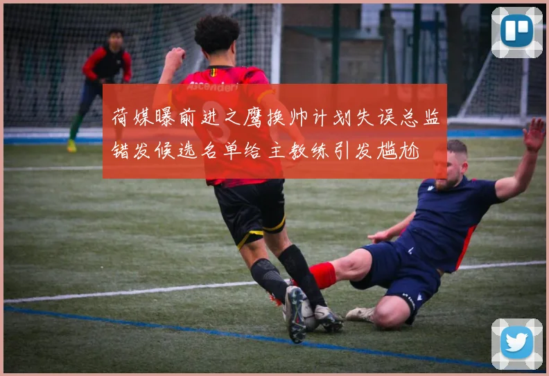 荷媒曝前进之鹰换帅计划失误总监错发候选名单给主教练引发尴尬