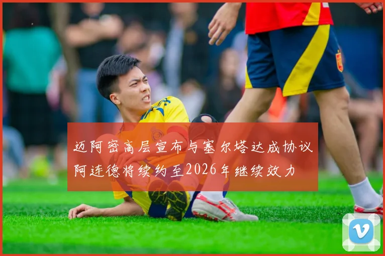 迈阿密高层宣布与塞尔塔达成协议阿连德将续约至2026年继续效力