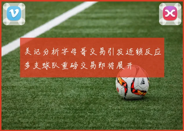 美记分析字母哥交易引发连锁反应多支球队重磅交易即将展开