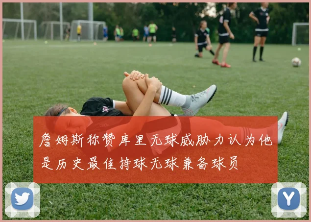 詹姆斯称赞库里无球威胁力认为他是历史最佳持球无球兼备球员