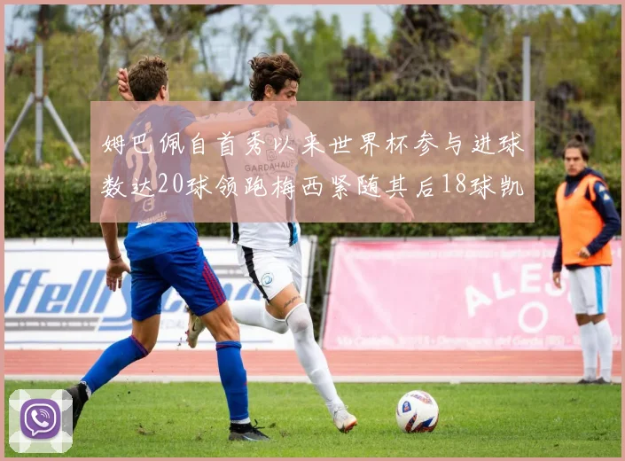 姆巴佩自首秀以来世界杯参与进球数达20球领跑梅西紧随其后18球凯恩则有13球