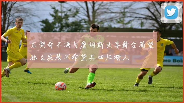 东契奇不满与詹姆斯共享舞台渴望独立发展不希望其回归湖人