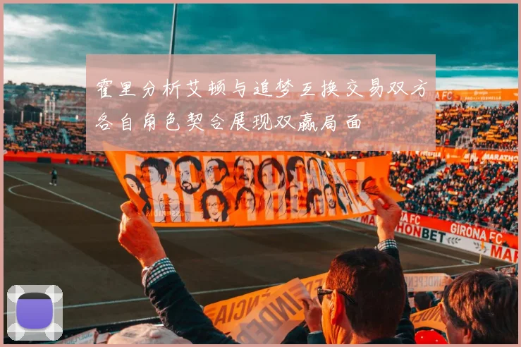 霍里分析艾顿与追梦互换交易双方各自角色契合展现双赢局面