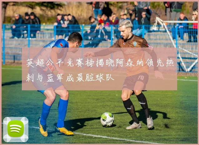英超公平竞赛榜揭晓阿森纳领先热刺与蓝军成最脏球队