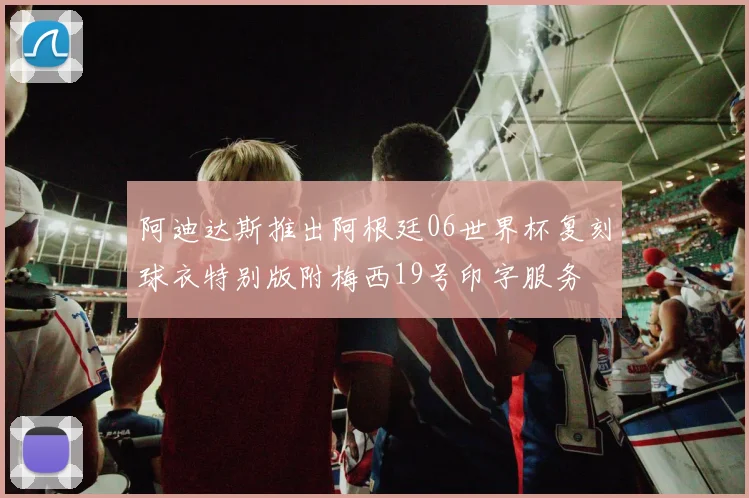 阿迪达斯推出阿根廷06世界杯复刻球衣特别版附梅西19号印字服务