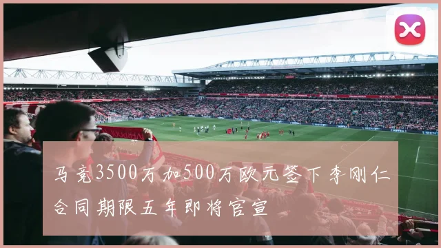 马竞3500万加500万欧元签下李刚仁合同期限五年即将官宣