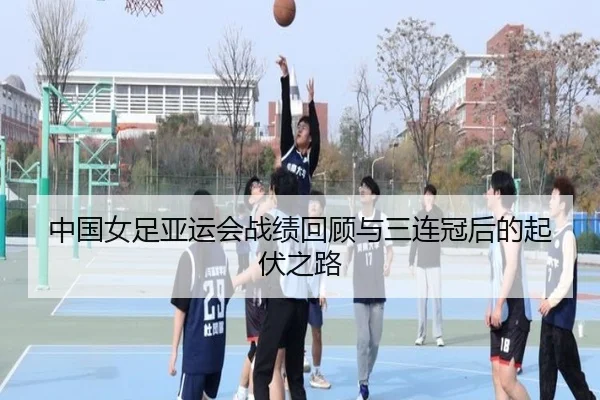 中国女足亚运会战绩回顾与三连冠后的起伏之路